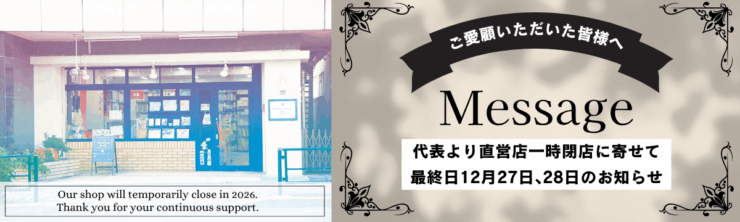 ご愛顧いただいた皆様へ 代表より直営店一時閉店に寄せて メッセージ 最終日12月27日、28日来店のお知らせ　Our shop will temporarily close in 2026. Thank you for your continuous support.